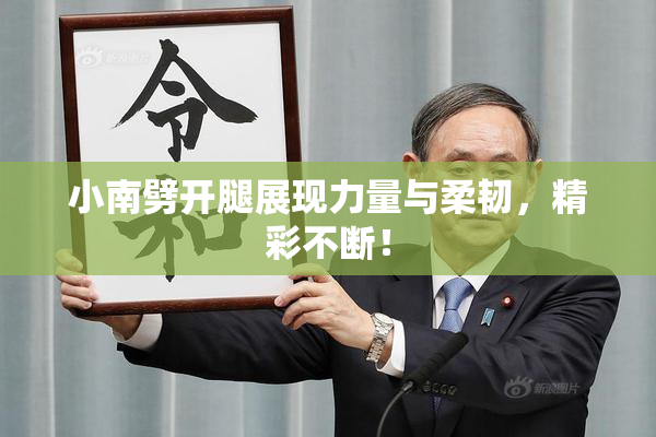 小南劈开腿展现力量与柔韧，精彩不断！