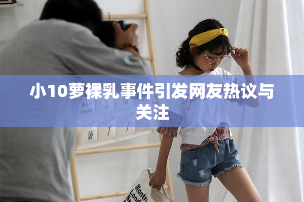 小10萝裸乳事件引发网友热议与关注