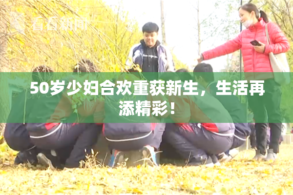 50岁少妇合欢重获新生，生活再添精彩！