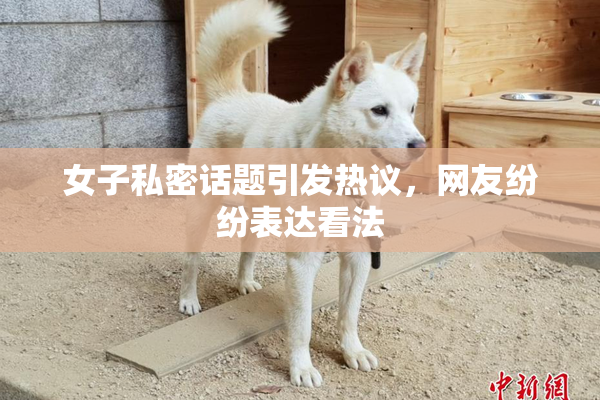 女子私密话题引发热议，网友纷纷表达看法