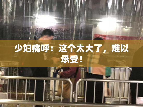少妇痛呼：这个太大了，难以承受！