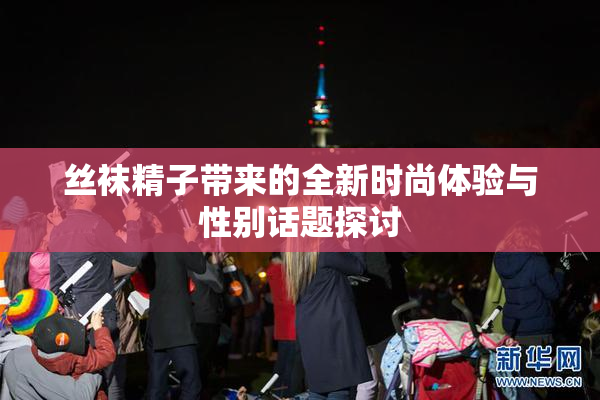 丝袜精子带来的全新时尚体验与性别话题探讨