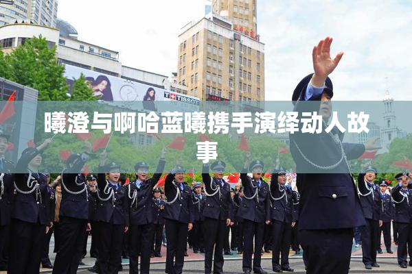 曦澄与啊哈蓝曦携手演绎动人故事