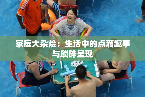 家庭大杂烩：生活中的点滴趣事与琐碎呈现