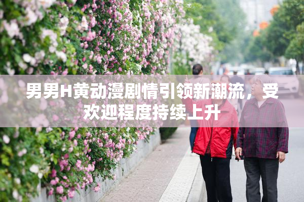 男男H黄动漫剧情引领新潮流，受欢迎程度持续上升