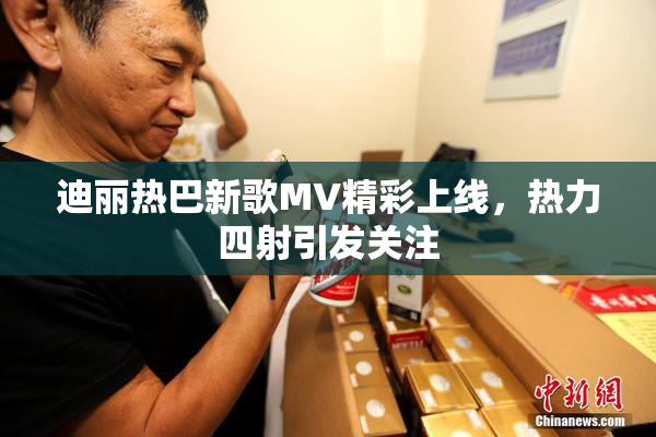 迪丽热巴新歌MV精彩上线，热力四射引发关注
