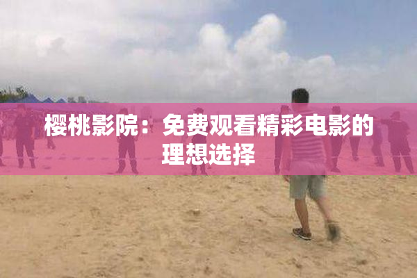 樱桃影院：免费观看精彩电影的理想选择