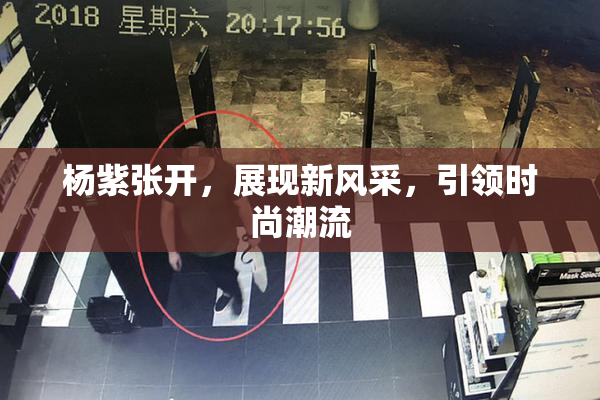杨紫张开，展现新风采，引领时尚潮流