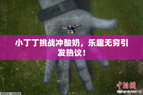 小丁丁挑战冲酸奶，乐趣无穷引发热议！