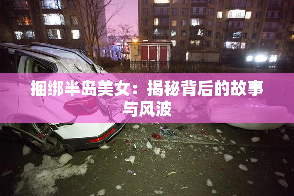 捆绑半岛美女：揭秘背后的故事与风波