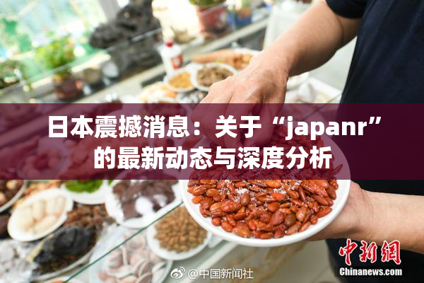 日本震撼消息：关于“japanr”的最新动态与深度分析