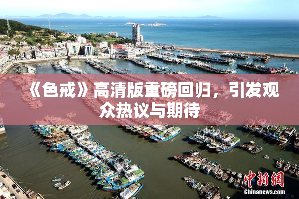 《色戒》高清版重磅回归，引发观众热议与期待
