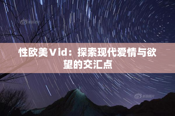 性欧美Ⅴid：探索现代爱情与欲望的交汇点