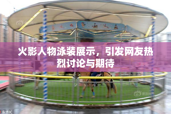 火影人物泳装展示，引发网友热烈讨论与期待