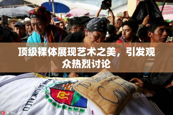 顶级裸体展现艺术之美，引发观众热烈讨论