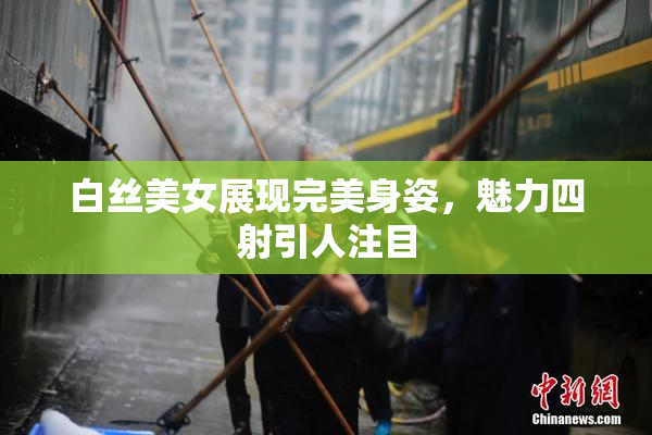 白丝美女展现完美身姿，魅力四射引人注目