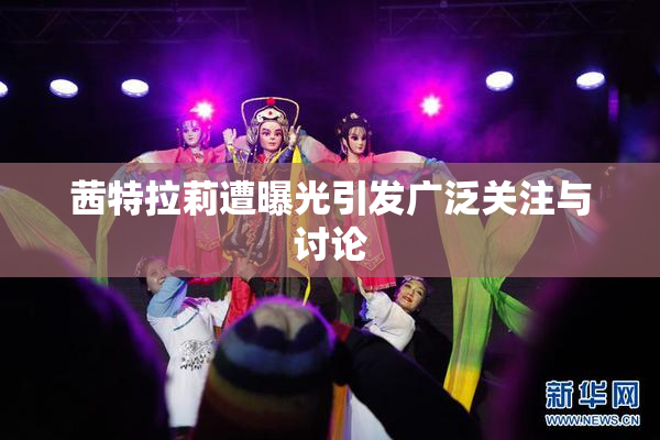 茜特拉莉遭曝光引发广泛关注与讨论