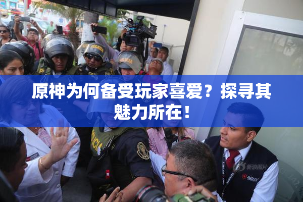 原神为何备受玩家喜爱？探寻其魅力所在！