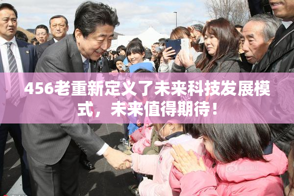 456老重新定义了未来科技发展模式，未来值得期待！
