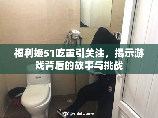 福利姬51吃重引关注，揭示游戏背后的故事与挑战