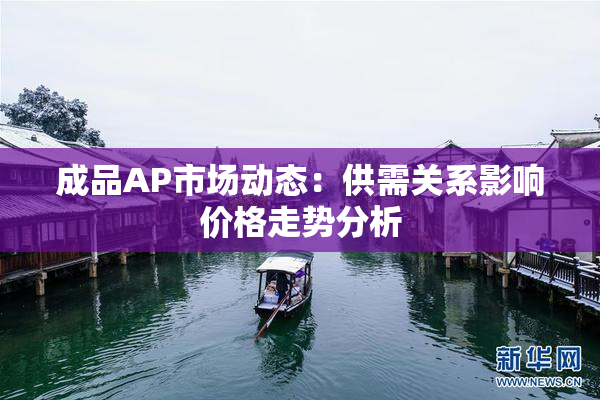 成品AP市场动态：供需关系影响价格走势分析
