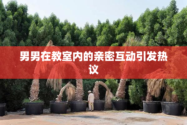 男男在教室内的亲密互动引发热议