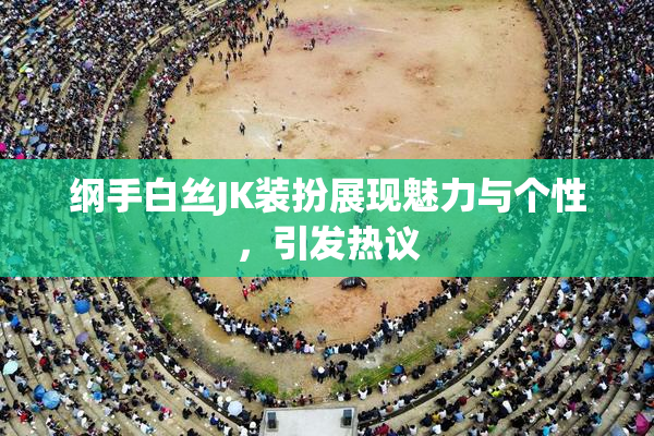 纲手白丝JK装扮展现魅力与个性，引发热议