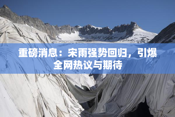 重磅消息：宋雨强势回归，引爆全网热议与期待