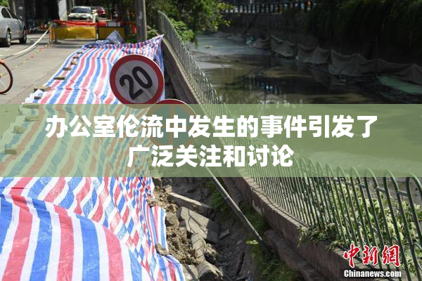 办公室伦流中发生的事件引发了广泛关注和讨论