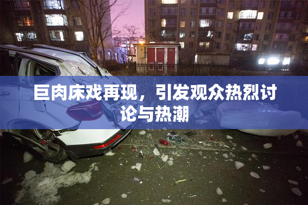 巨肉床戏再现，引发观众热烈讨论与热潮