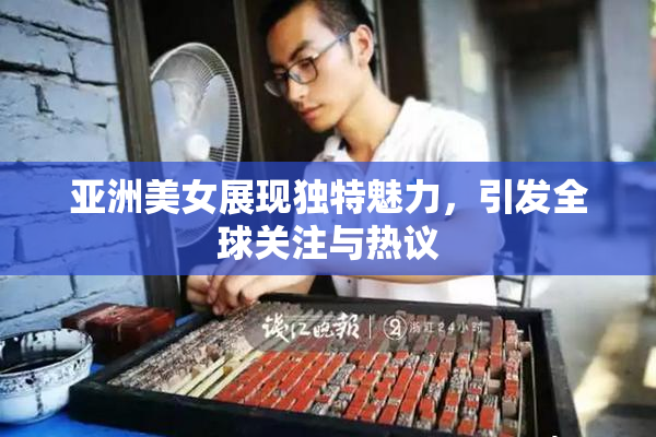 亚洲美女展现独特魅力，引发全球关注与热议