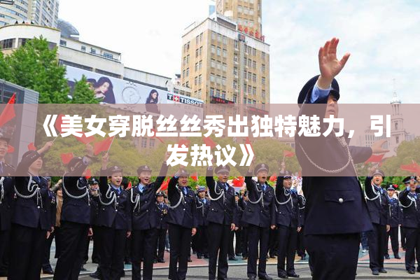 《美女穿脱丝丝秀出独特魅力，引发热议》