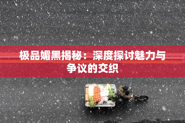 极品媚黑揭秘：深度探讨魅力与争议的交织