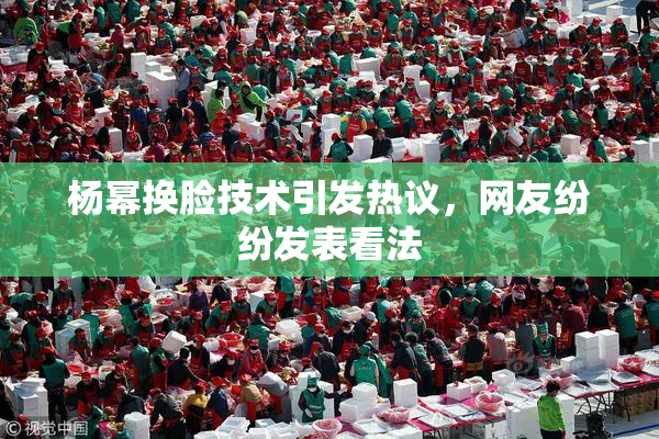 杨幂换脸技术引发热议，网友纷纷发表看法