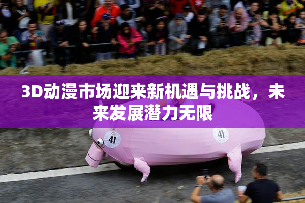 3D动漫市场迎来新机遇与挑战，未来发展潜力无限
