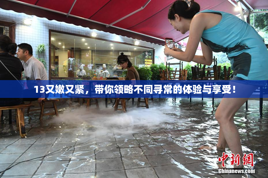 13又嫩又紧，带你领略不同寻常的体验与享受！