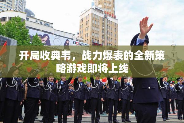 开局收典韦，战力爆表的全新策略游戏即将上线
