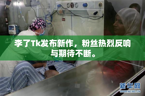 李了Tk发布新作，粉丝热烈反响与期待不断。