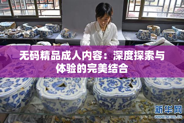 无码精品成人内容：深度探索与体验的完美结合