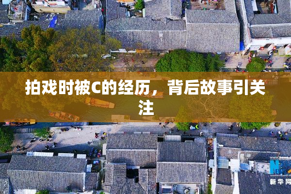 拍戏时被C的经历，背后故事引关注