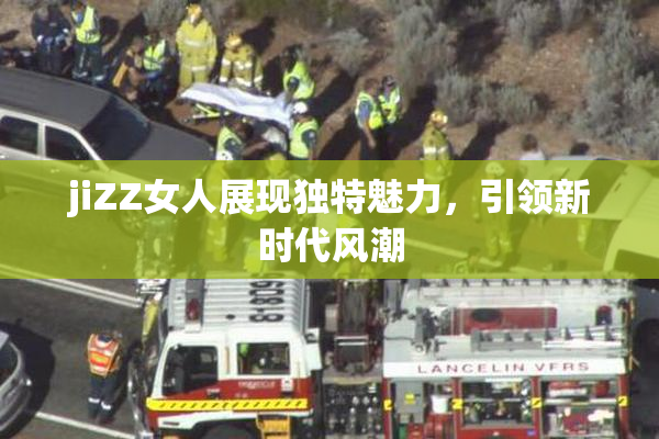 jiZZ女人展现独特魅力，引领新时代风潮