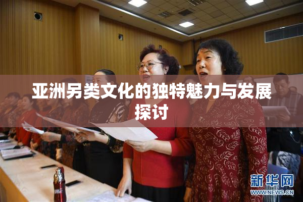 亚洲另类文化的独特魅力与发展探讨