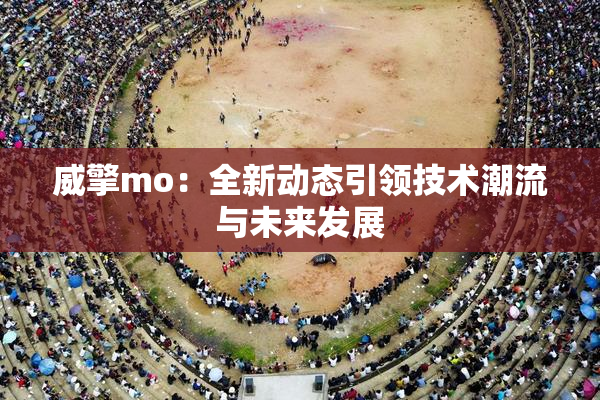 威擎mo：全新动态引领技术潮流与未来发展