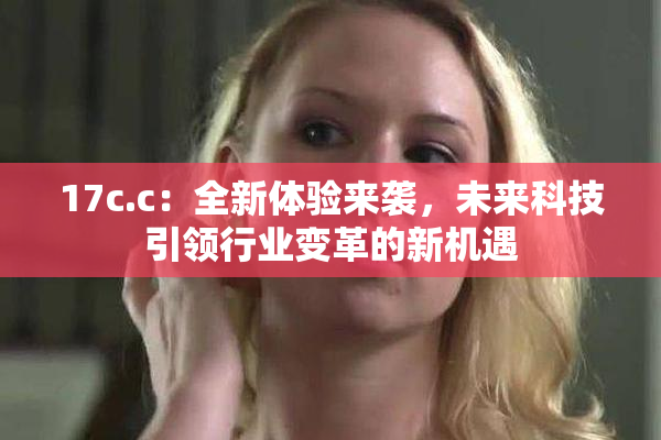 17c.c：全新体验来袭，未来科技引领行业变革的新机遇