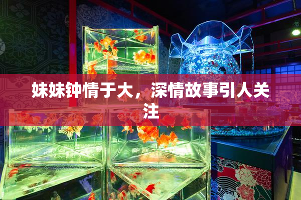 妹妹钟情于大，深情故事引人关注