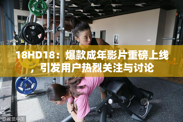 18HD18：爆款成年影片重磅上线，引发用户热烈关注与讨论