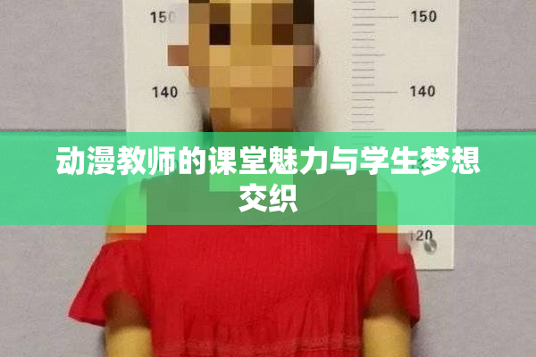 动漫教师的课堂魅力与学生梦想交织