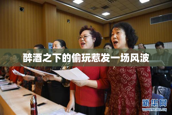 醉酒之下的偷玩惹发一场风波