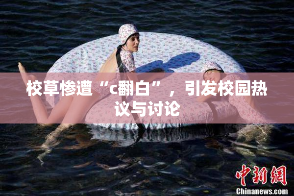 校草惨遭“c翻白”，引发校园热议与讨论