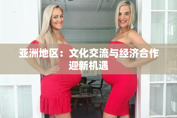 亚洲地区：文化交流与经济合作迎新机遇